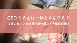 CBDグミとは一体どんなグミ？注目されている効果や副作用などを徹底解説！