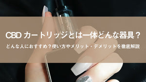 今更聞けない！CBDカートリッジとは一体どんな器具？どんな人におすすめ？使い方やメリット・デメリットを徹底解説！